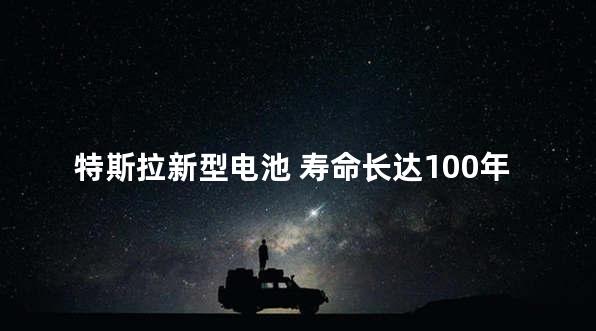 特斯拉新型电池 寿命长达100年什么概念？